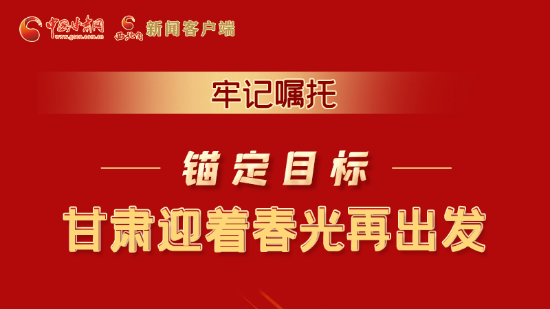 圖解|牢記囑托，錨定目標(biāo)，甘肅迎著春光再出發(fā)！