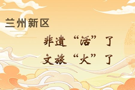 【萬(wàn)千氣象看甘肅】長(zhǎng)圖|蘭州新區(qū)：非遺“活”了，文旅“火”了