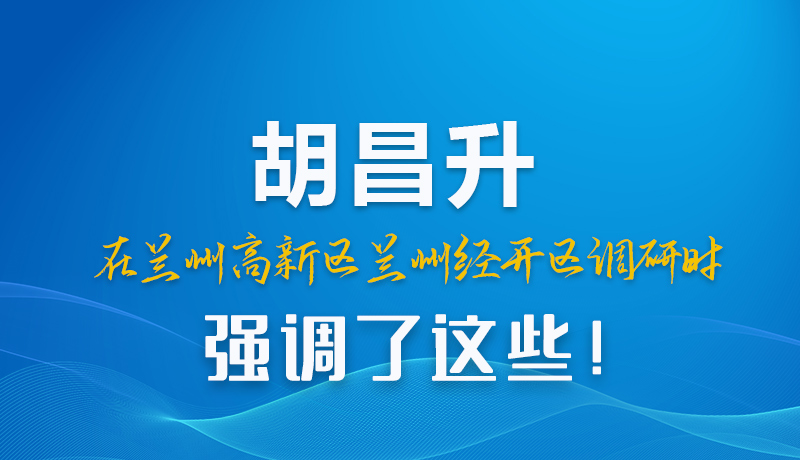 圖解|胡昌升在蘭州高新區(qū)蘭州經(jīng)開區(qū)調(diào)研時(shí)強(qiáng)調(diào)了這些！