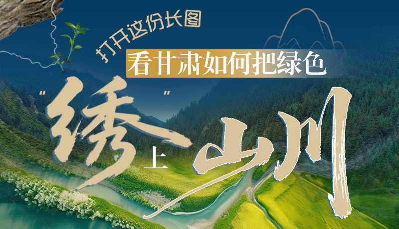 長圖|打開這份長圖，看甘肅如何把綠色“繡”上山川