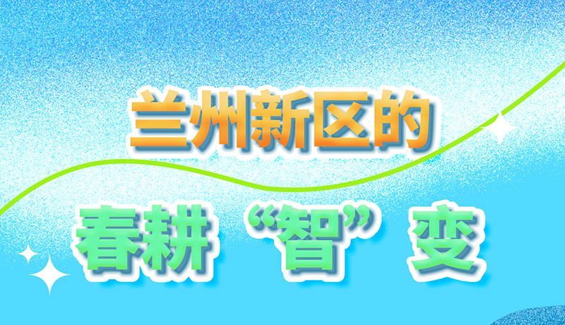 【甘快看】長圖|看！蘭州新區(qū)的春耕“智”變